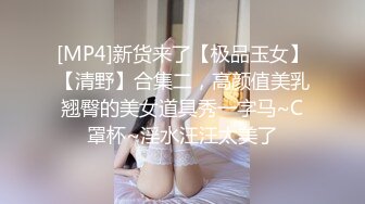 [MP4]新货来了【极品玉女】【清野】合集二，高颜值美乳翘臀的美女道具秀一字马~C罩杯~淫水汪汪太美了