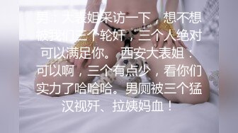 男：大表姐采访一下，想不想被我们三个轮奸，三个人绝对可以满足你。 西安大表姐：可以啊，三个有点少，看你们实力了哈哈哈。男厕被三个猛汉视歼、拉姨妈血！