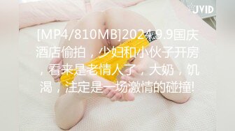 [MP4/810MB]2024.9.9国庆酒店偷拍，少妇和小伙子开房，看来是老情人了，大奶，饥渴，注定是一场激情的碰撞!