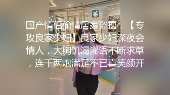 国产情侣偷情居家盗摄，【专攻良家少妇】良家少妇深夜会情人，大胸饥渴淫语不断求草，连干两炮满足不已喜笑颜开