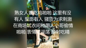 熟女人妻吃鸡啪啪 这里有没有人 里面有人 骚货为求刺激在商场试衣间和黑人小哥偷情啪啪 表情好淫荡 颜射吃精