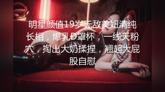 明星颜值19岁无敌美妞清纯长相，爆乳D罩杯，一线天粉穴，掏出大奶揉捏，翘起大屁股自慰