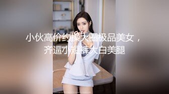 小伙高价约操大圈极品美女，齐逼小短裤大白美腿