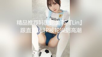 精品推荐韩国超美TS『Lin』跟直男玩3P被轮操到高潮