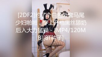 [2DF2]约了个白色外套马尾少妇啪啪，穿上开档黑丝舔奶后入大力猛操 - [MP4/120MB][BT种子]