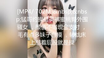 [MP4/ 702M]&nbsp;&nbsp;猛哥约操健美裤蜜桃臀外围骚女 ，颜值不错现金支付 ，毛有点多妹子自摸 ，转战床上怼着屁股就是操