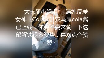 ❤️大长腿小姐姐❤️清纯反差女神〖Cola酱〗双马尾cola酱已上线，你要不要来骑一下这部解锁很多姿势，喜欢点个赞赞～