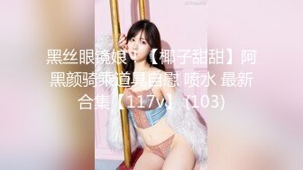 黑丝眼镜娘！【椰子甜甜】阿黑颜骑乘道具自慰 喷水 最新合集【117v】 (103)