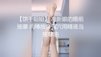 【饼干姐姐】 准新娘的婚前按摩 肉棒按摩骚穴用精液当按摩油