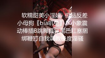 ✿软糯甜美小淫娃✿极品反差小母狗〖bia叽兔〗JK小象震动棒插B跳舞狐狸尾巴肛塞捆绑鞭打自我调教极度淫骚