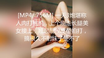 [MP4/ 756M] 一天3炮堪称人肉打桩机，上个刚走长腿美女接上，翘起屁股皮带拍打，搞很久不射妹子受不了