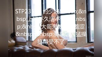 STP23520 约少妇&nbsp;&nbsp;上班不久活不专业&nbsp;&nbsp;大哥来教你很羞涩&nbsp;&nbsp;骑乘后入猛操搞得受不了