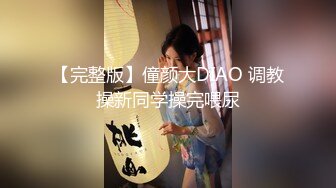 【完整版】僮颜大DIAO 调教操新同学操完喂尿