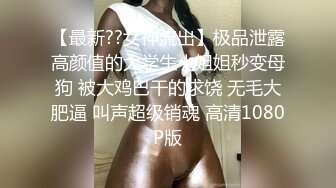 【最新??女神流出】极品泄露高颜值的大学生小姐姐秒变母狗 被大鸡巴干的求饶 无毛大肥逼 叫声超级销魂 高清1080P版