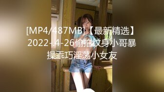 [MP4/487MB]【最新精选】2022-.4-26偷拍纹身小哥暴操乖巧淫荡小女友