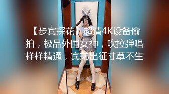 【步宾探花】超清4K设备偷拍，极品外围女神，吹拉弹唱样样精通，宾弟出征寸草不生