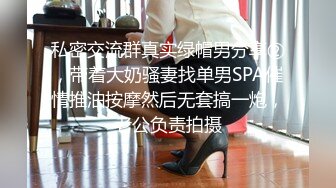 私密交流群真实绿帽男分享②，带着大奶骚妻找单男SPA催情推油按摩然后无套搞一炮，老公负责拍摄