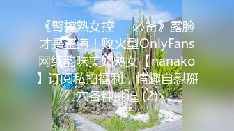 《臀控熟女控☀️必备》露脸才是王道！败火型OnlyFans网红韵味美妇熟女【nanako】订阅私拍福利，情趣自慰掰穴各种挑逗 (2)