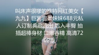 叫床声很嗲的推特网红美女【九九】巨乳温柔妹妹688元私人订制典藏流出 后入丰臀 抽插超棒身材 口爆吞精 高清720P版