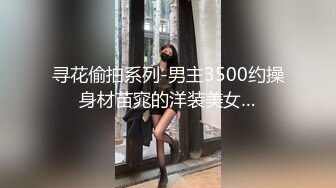 寻花偷拍系列-男主3500约操身材苗窕的洋装美女…