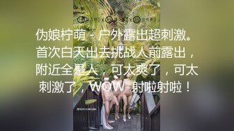 伪娘柠萌 - 户外露出超刺激。首次白天出去挑战人前露出，附近全是人，可太爽了，可太刺激了，WOW  射啦射啦！