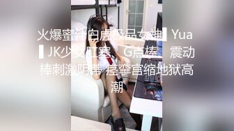 火爆蜜汁白虎极品女神▌Yua ▌JK少女肛塞、G点棒、震动棒刺激阴蒂 痉挛宫缩地狱高潮