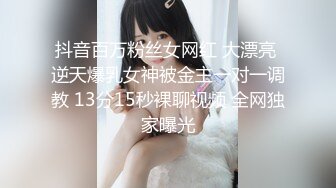 抖音百万粉丝女网红 大漂亮 逆天爆乳女神被金主一对一调教 13分15秒裸聊视频 全网独家曝光