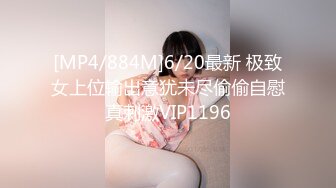 [MP4/884M]6/20最新 极致女上位输出意犹未尽偷偷自慰真刺激VIP1196