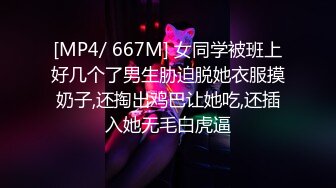 [MP4/ 667M] 女同学被班上好几个了男生胁迫脱她衣服摸奶子,还掏出鸡巴让她吃,还插入她无毛白虎逼