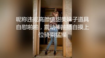 昵称违规高颜值甜美妹子道具自慰啪啪，震动棒抽插自摸上位骑乘猛操