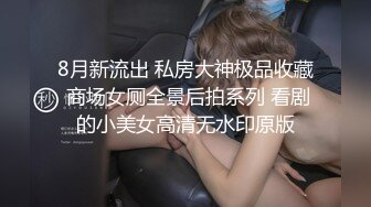 8月新流出 私房大神极品收藏 商场女厕全景后拍系列 看剧的小美女高清无水印原版