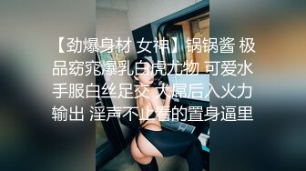 【劲爆身材 女神】锅锅酱 极品窈窕爆乳白虎尤物 可爱水手服白丝足交 大屌后入火力输出 淫声不止看的置身逼里