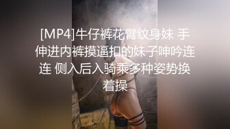 [MP4]牛仔裤花臂纹身妹 手伸进内裤摸逼扣的妹子呻吟连连 侧入后入骑乘多种姿势换着操