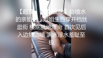 【超顶❤️通奸乱伦】会喷水的亲姐姐✿ 姐姐生日穿开档丝逛街 楼底就地爆肏 首次见后入边插边喷 满床淫水羞耻至极