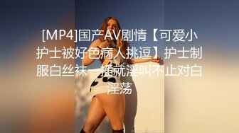 [MP4]国产AV剧情【可爱小护士被好色病人挑逗】护士制服白丝袜一插就淫叫不止对白淫荡