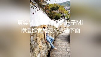 真实MJ-颜值不错的妹子MJ惨遭作者用打火机塞下面