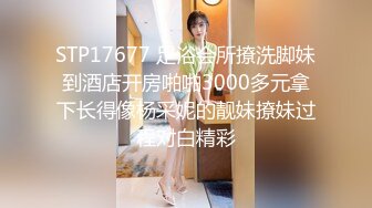 STP17677 足浴会所撩洗脚妹到酒店开房啪啪3000多元拿下长得像杨采妮的靓妹撩妹过程对白精彩