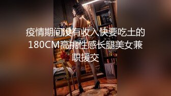 疫情期间没有收入快要吃土的180CM高挑性感长腿美女兼职援交