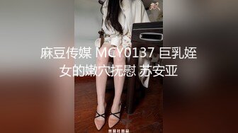 麻豆传媒 MCY0137 巨乳姪女的嫩穴抚慰 苏安亚