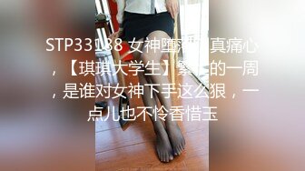 STP33188 女神堕落了真痛心，【琪琪大学生】繁忙的一周，是谁对女神下手这么狠，一点儿也不怜香惜玉