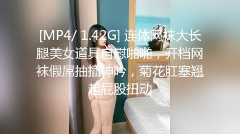 [MP4/ 1.42G] 连体网袜大长腿美女道具自慰啪啪，开档网袜假屌抽插呻吟，菊花肛塞翘起屁股扭动