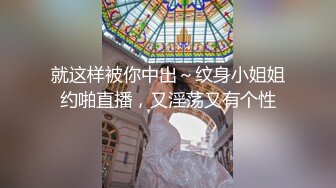 就这样被你中出～纹身小姐姐约啪直播，又淫荡又有个性