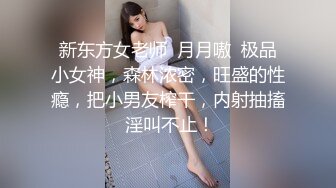 新东方女老师  月月嗷  极品小女神，森林浓密，旺盛的性瘾，把小男友榨干，内射抽搐 淫叫不止！