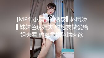 [MP4]小姨子的诱惑▌林凤娇▌妹妹色诱姐夫 约炮友做爱给姐夫看 偷窥香艳色情肉欲