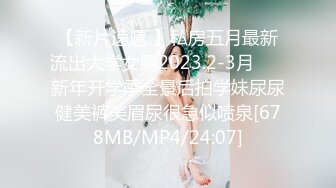 【新片速遞 】私房五月最新流出大学女厕2023.2-3月❤️ 新年开学季全景后拍学妹尿尿健美裤美眉尿很急似喷泉[678MB/MP4/24:07]