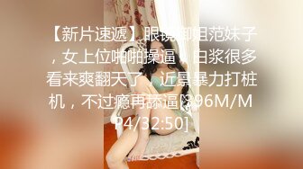 【新片速遞】眼镜御姐范妹子，女上位啪啪操逼，白浆很多看来爽翻天了，近景暴力打桩机，不过瘾再舔逼[396M/MP4/32:50]