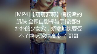 [MP4]【萌萌萝莉】俏粉嫩的肌肤 全裸自慰棒与手指插粉扑扑的少女穴，娇喘地快要受不了啦 人家快高潮了 哥哥