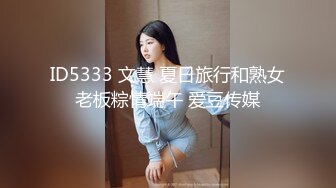 ID5333 文慧 夏日旅行和熟女老板粽情端午 爱豆传媒