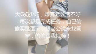 大G奶少妇，嫌弃老公活不好，每次都是完成任务，自己偷偷买跳蛋玩，跟老公说来找闺蜜，偷偷跟我视频！