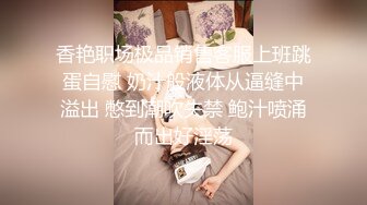 香艳职场极品销售客服上班跳蛋自慰 奶汁般液体从逼缝中溢出 憋到潮吹失禁 鲍汁喷涌而出好淫荡